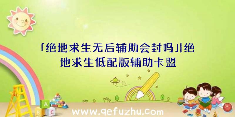 「绝地求生无后辅助会封吗」|绝地求生低配版辅助卡盟